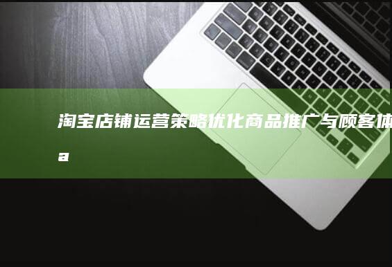 淘宝店铺运营策略：优化商品推广与顾客体验